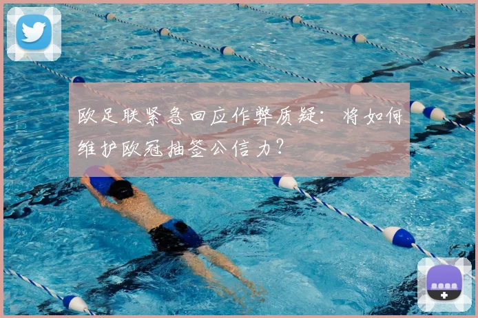 欧足联紧急回应作弊质疑：将如何维护欧冠抽签公信力？