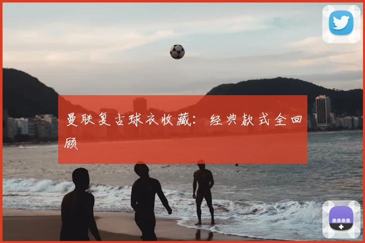 曼联复古球衣收藏：经典款式全回顾