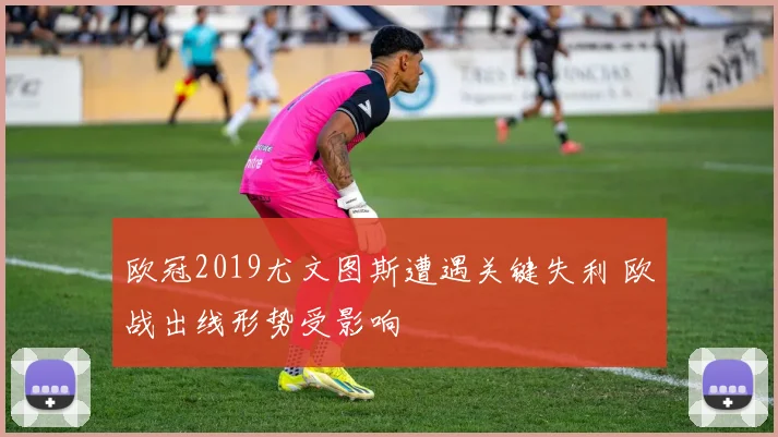 欧冠2019尤文图斯遭遇关键失利 欧战出线形势受影响