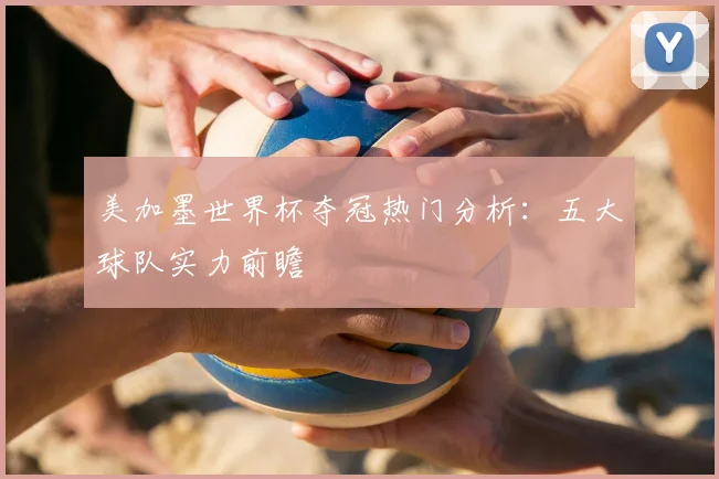 美加墨世界杯夺冠热门分析：五大球队实力前瞻