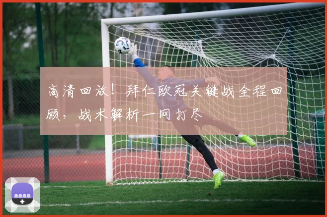 高清回放!拜仁欧冠关键战全程回顾,战术解析一网打尽