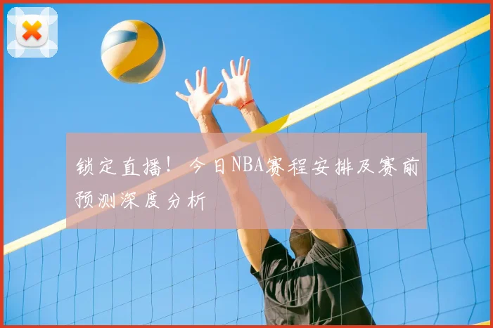 锁定直播！今日NBA赛程安排及赛前预测深度分析