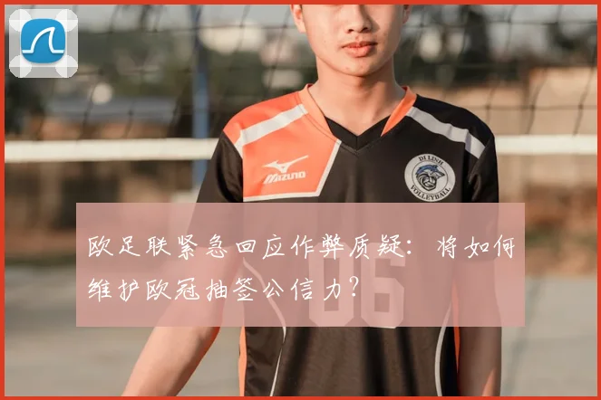 欧足联紧急回应作弊质疑：将如何维护欧冠抽签公信力？
