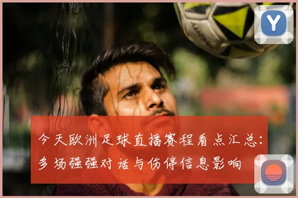 今天欧洲足球直播赛程看点汇总：多场强强对话与伤停信息影响