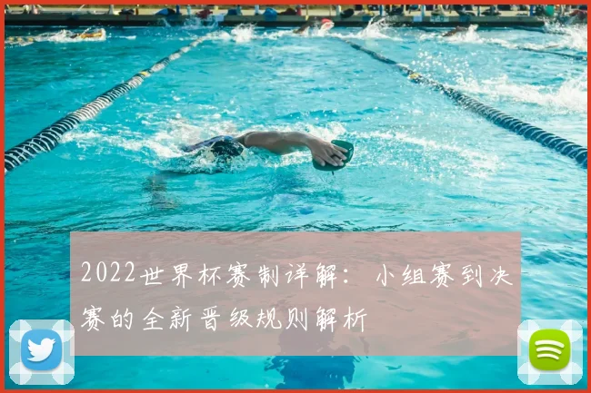 2022世界杯赛制详解：小组赛到决赛的全新晋级规则解析