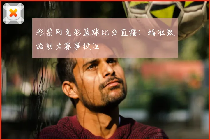 彩票网竞彩篮球比分直播：精准数据助力赛事投注