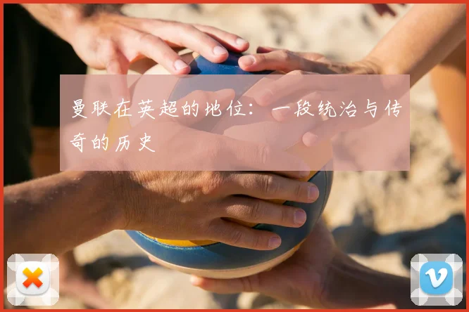 曼联在英超的地位：一段统治与传奇的历史