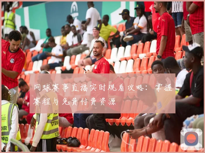 网球赛事直播实时观看攻略：掌握赛程与免费付费资源