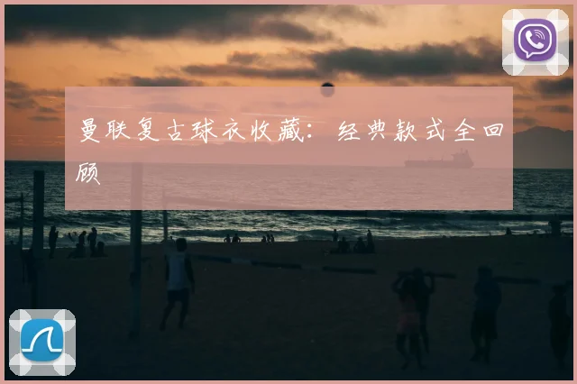 曼联复古球衣收藏：经典款式全回顾