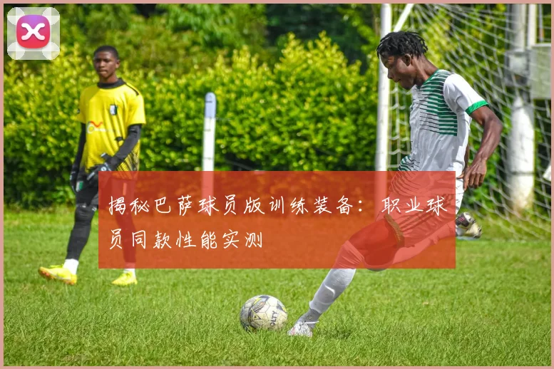 揭秘巴萨球员版训练装备：职业球员同款性能实测