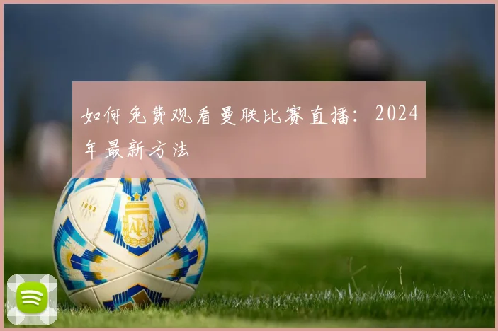 如何免费观看曼联比赛直播：2024年最新方法