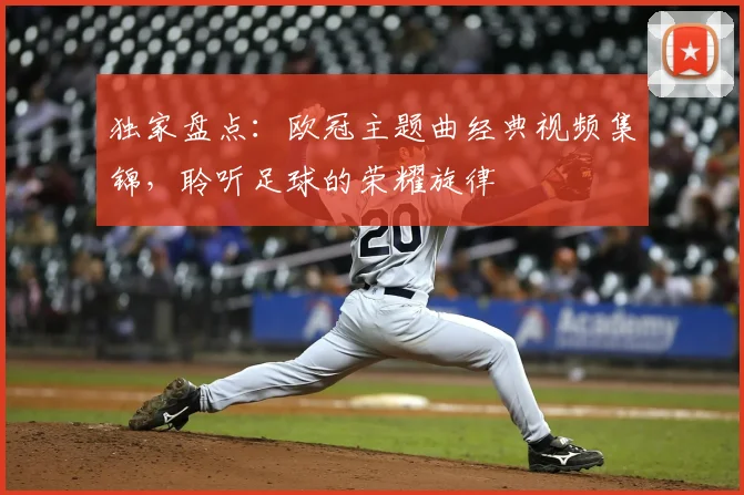 独家盘点：欧冠主题曲经典视频集锦，聆听足球的荣耀旋律