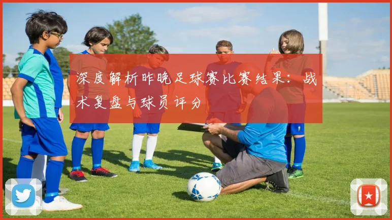 深度解析昨晚足球赛比赛结果：战术复盘与球员评分