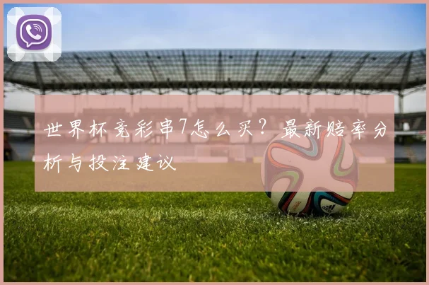 世界杯竞彩串7怎么买？最新赔率分析与投注建议