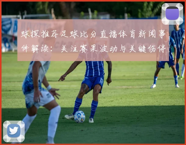 球探推荐足球比分直播体育新闻事件解读：关注赛果波动与关键伤停信息