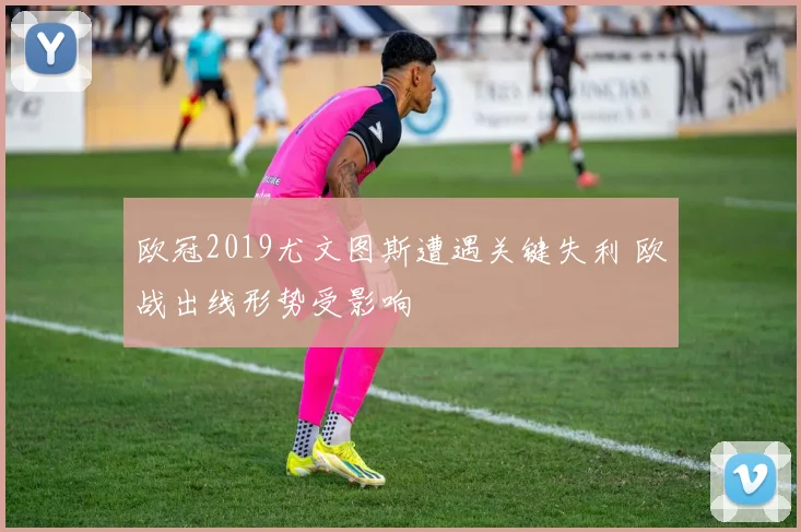 欧冠2019尤文图斯遭遇关键失利 欧战出线形势受影响