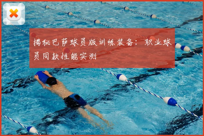 揭秘巴萨球员版训练装备:职业球员同款性能实测