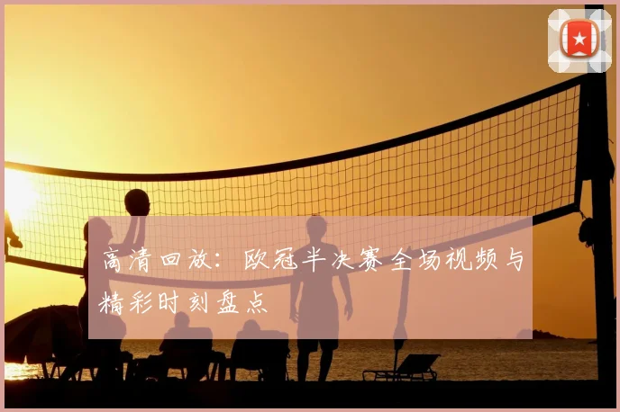 高清回放:欧冠半决赛全场视频与精彩时刻盘点