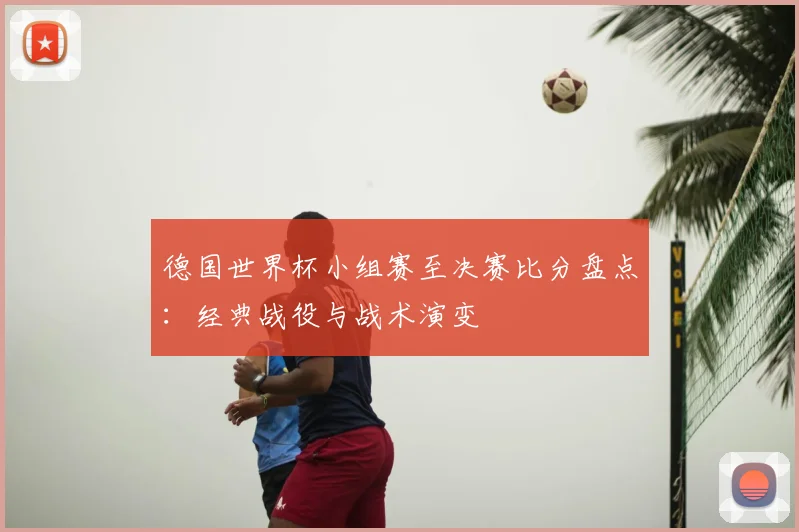 德国世界杯小组赛至决赛比分盘点：经典战役与战术演变