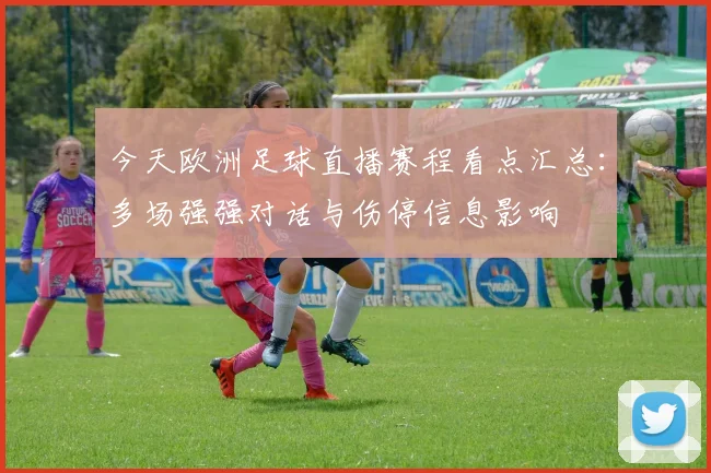 今天欧洲足球直播赛程看点汇总：多场强强对话与伤停信息影响