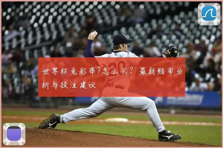 世界杯竞彩串7怎么买？最新赔率分析与投注建议