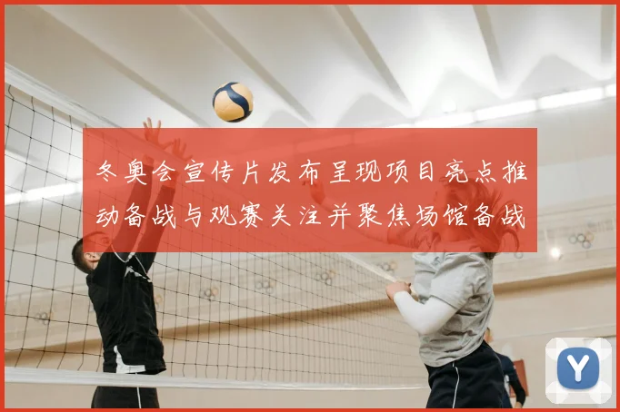 冬奥会宣传片发布呈现项目亮点推动备战与观赛关注并聚焦场馆备战细节