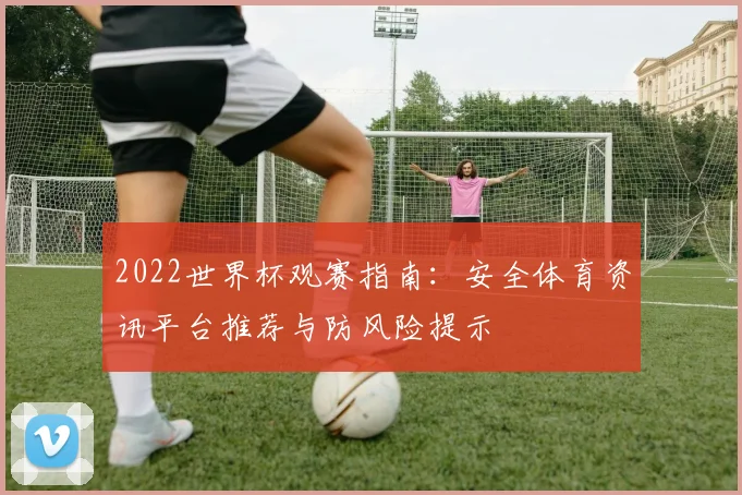 2022世界杯观赛指南：安全体育资讯平台推荐与防风险提示