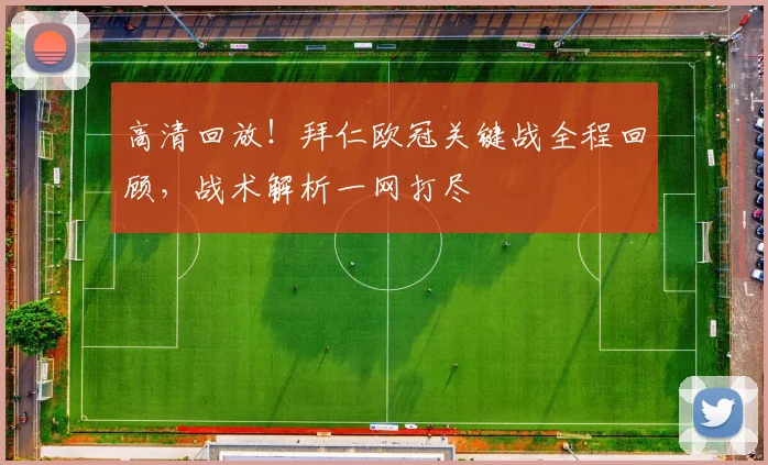 高清回放！拜仁欧冠关键战全程回顾，战术解析一网打尽