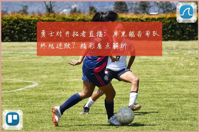 勇士对开拓者直播：库里能否率队终结连败？精彩看点解析