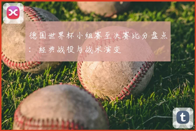 德国世界杯小组赛至决赛比分盘点：经典战役与战术演变