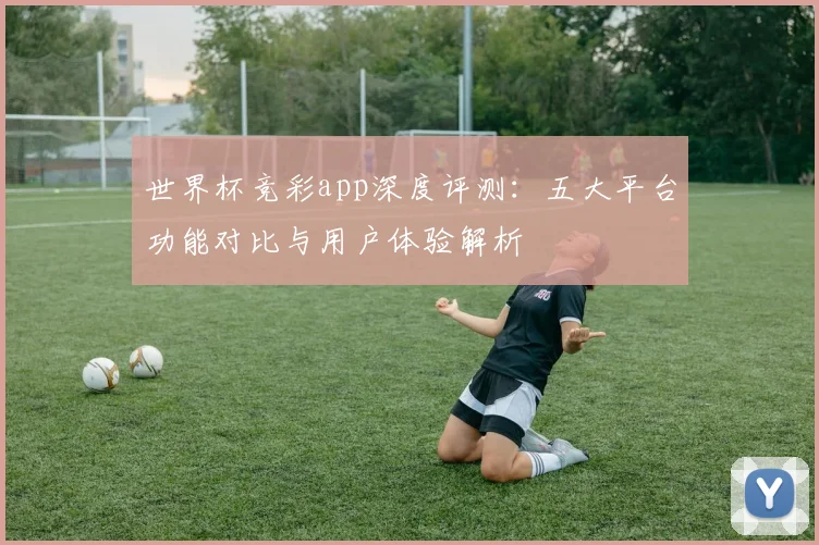 世界杯竞彩app深度评测：五大平台功能对比与用户体验解析