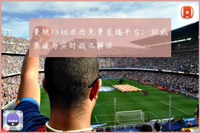 曼联vs切尔西免费直播平台:权威渠道与实时战况解读