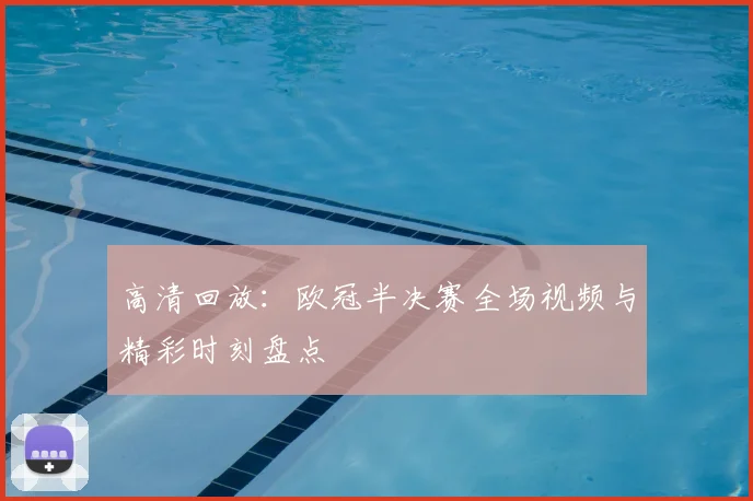 高清回放:欧冠半决赛全场视频与精彩时刻盘点