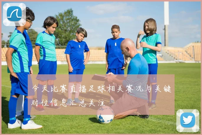 今天比赛直播足球相关赛况与关键对位信息汇总关注