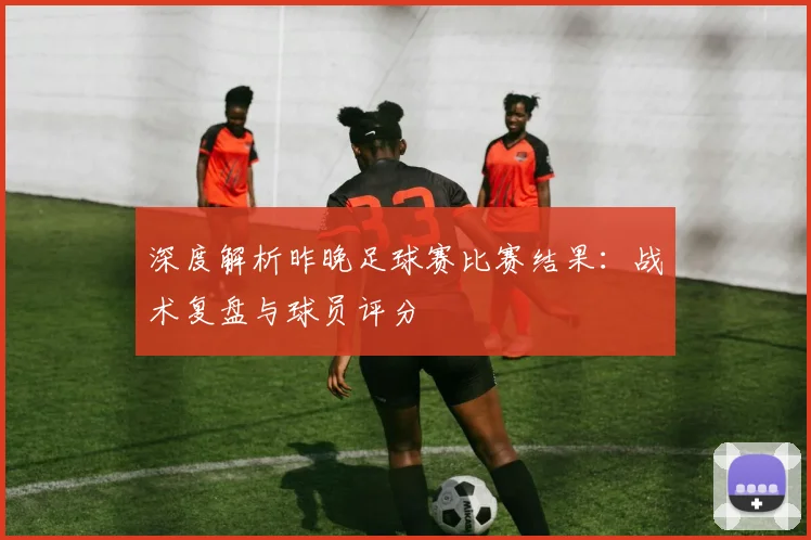 深度解析昨晚足球赛比赛结果：战术复盘与球员评分