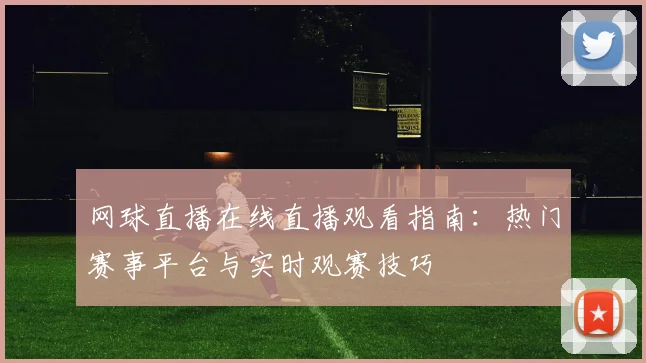 网球直播在线直播观看指南:热门赛事平台与实时观赛技巧