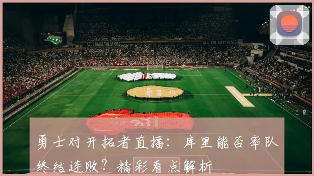 勇士对开拓者直播：库里能否率队终结连败？精彩看点解析