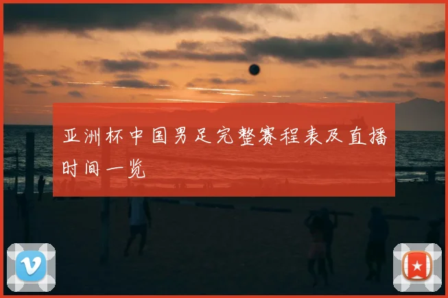 亚洲杯中国男足完整赛程表及直播时间一览
