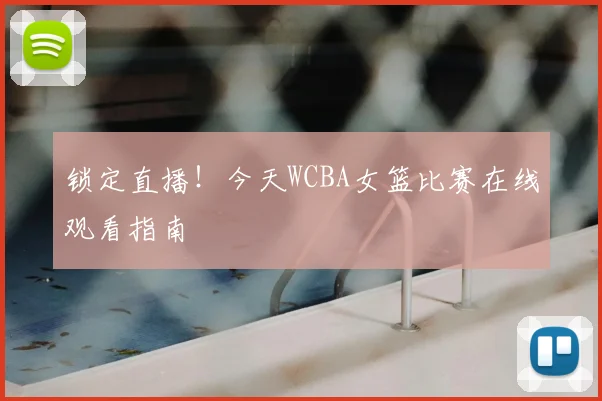 锁定直播！今天WCBA女篮比赛在线观看指南