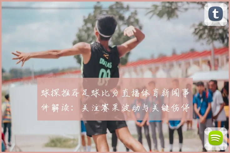 球探推荐足球比分直播体育新闻事件解读：关注赛果波动与关键伤停信息