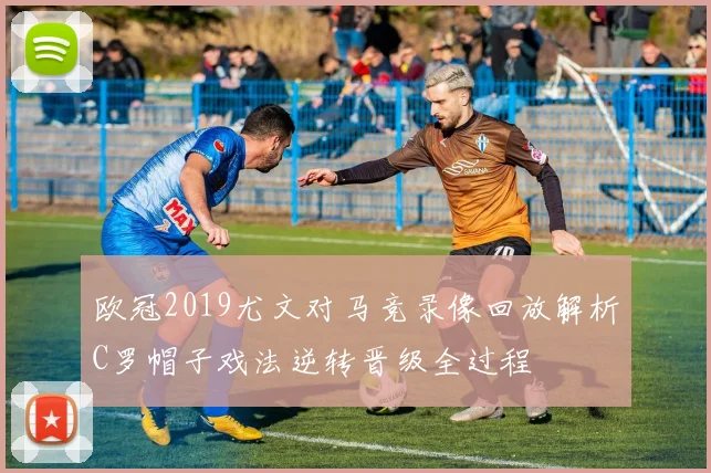 欧冠2019尤文对马竞录像回放解析C罗帽子戏法逆转晋级全过程