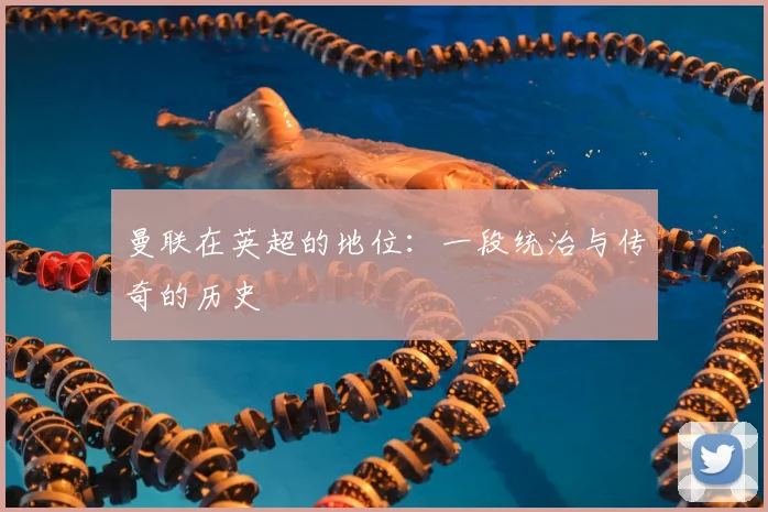 曼联在英超的地位：一段统治与传奇的历史