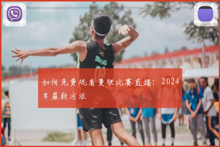 如何免费观看曼联比赛直播：2024年最新方法