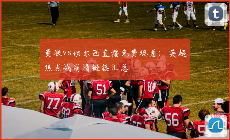 曼联vs切尔西直播免费观看:英超焦点战高清链接汇总